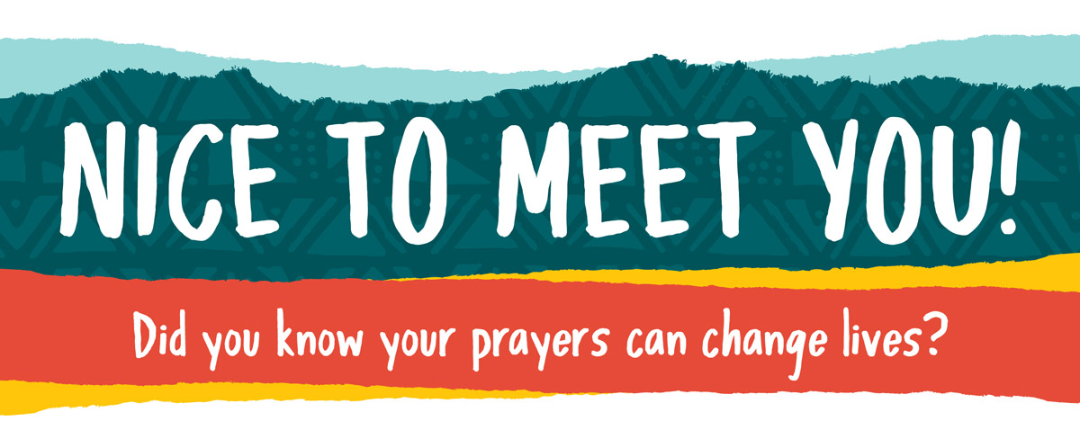 Nice to meet you! Did you know your prayers can change lives?