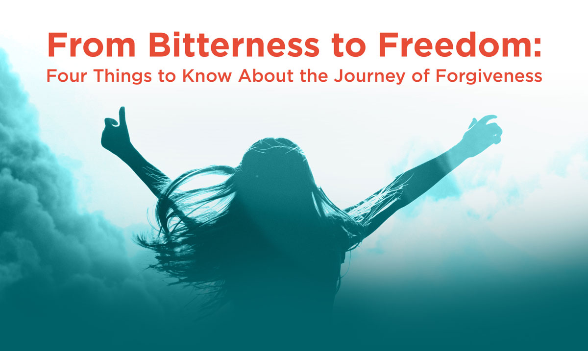 From Bitterness to Freedom: Four Things to Know About the Journey of Forgiveness